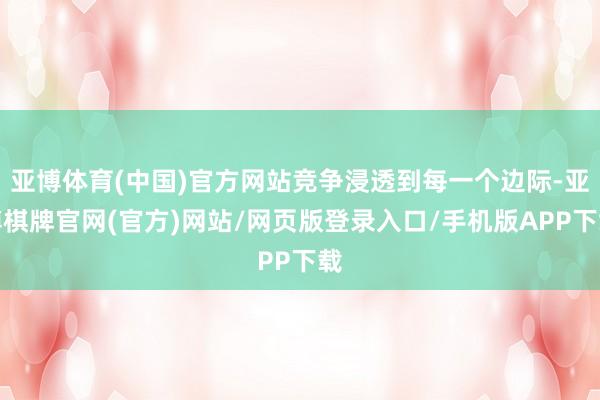 亚博体育(中国)官方网站竞争浸透到每一个边际-亚博棋牌官网(官方)网站/网页版登录入口/手机版APP下载
