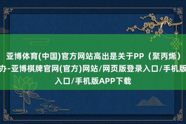亚博体育(中国)官方网站高出是关于PP（聚丙烯）材质的手办-亚博棋牌官网(官方)网站/网页版登录入口/手机版APP下载