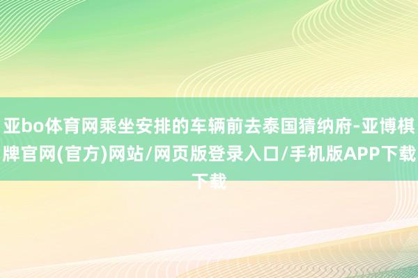亚bo体育网乘坐安排的车辆前去泰国猜纳府-亚博棋牌官网(官方)网站/网页版登录入口/手机版APP下载