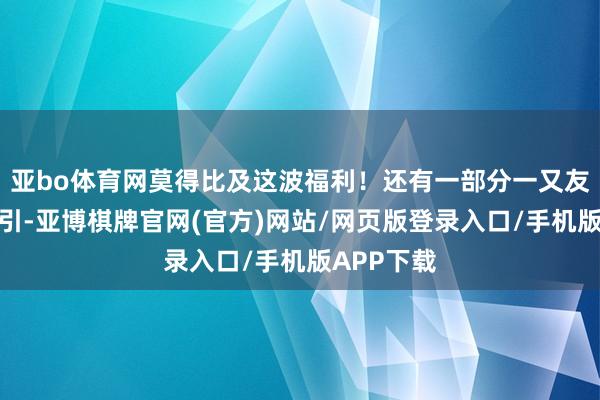 亚bo体育网莫得比及这波福利!还有一部分一又友则相比勾引-亚博棋牌官网(官方)网站/网页版登录入口/手机版APP下载