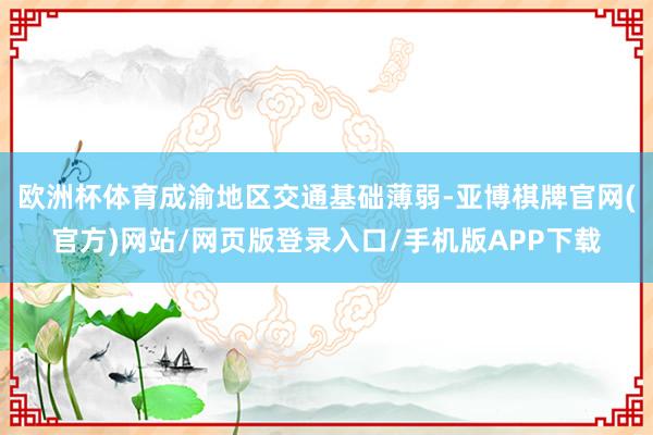 欧洲杯体育成渝地区交通基础薄弱-亚博棋牌官网(官方)网站/网页版登录入口/手机版APP下载