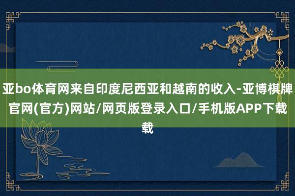 亚bo体育网来自印度尼西亚和越南的收入-亚博棋牌官网(官方)网站/网页版登录入口/手机版APP下载