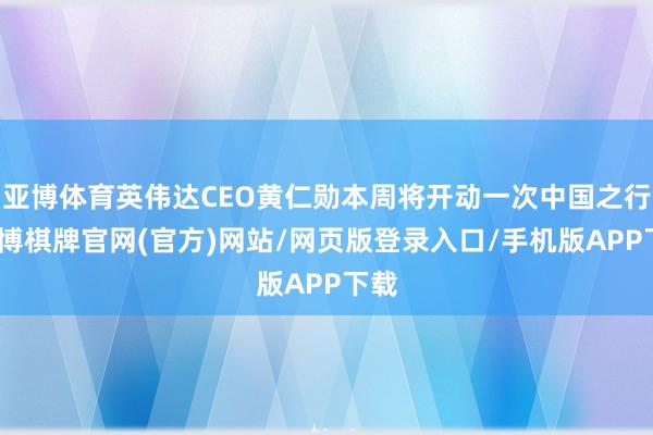 亚博体育英伟达CEO黄仁勋本周将开动一次中国之行-亚博棋牌官网(官方)网站/网页版登录入口/手机版APP下载