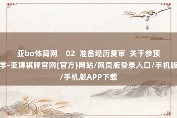 亚bo体育网    02  准备经历复审  关于参预口试的同学-亚博棋牌官网(官方)网站/网页版登录入口/手机版APP下载