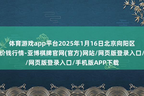 体育游戏app平台2025年1月16日北京向阳区大洋路详尽阛阓价钱行情-亚博棋牌官网(官方)网站/网页版登录入口/手机版APP下载