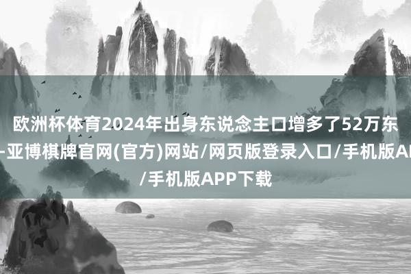 欧洲杯体育2024年出身东说念主口增多了52万东说念主-亚博棋牌官网(官方)网站/网页版登录入口/手机版APP下载