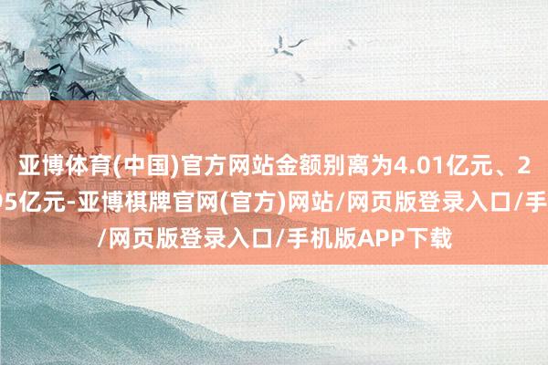 亚博体育(中国)官方网站金额别离为4.01亿元、2.19亿元、1.95亿元-亚博棋牌官网(官方)网站/网页版登录入口/手机版APP下载