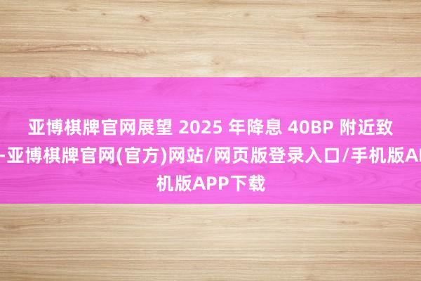 亚博棋牌官网展望 2025 年降息 40BP 附近致使更高-亚博棋牌官网(官方)网站/网页版登录入口/手机版APP下载