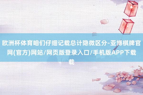 欧洲杯体育咱们仔细记载总计隐微区分-亚博棋牌官网(官方)网站/网页版登录入口/手机版APP下载