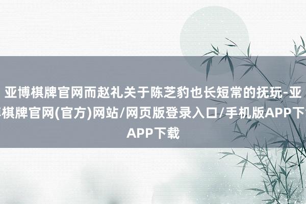 亚博棋牌官网而赵礼关于陈芝豹也长短常的抚玩-亚博棋牌官网(官方)网站/网页版登录入口/手机版APP下载