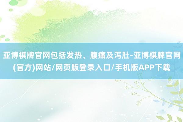 亚博棋牌官网包括发热、腹痛及泻肚-亚博棋牌官网(官方)网站/网页版登录入口/手机版APP下载