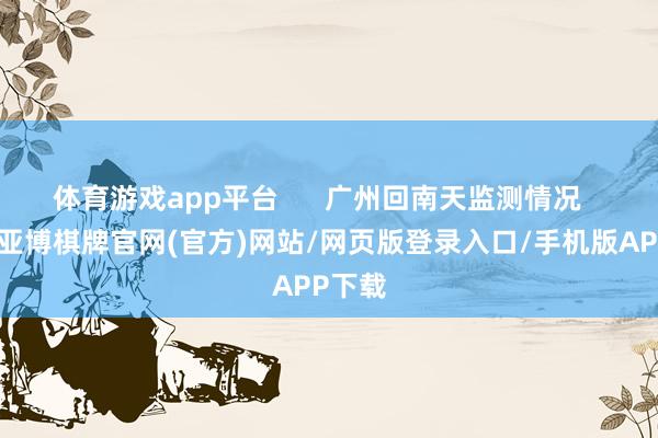 体育游戏app平台 广州回南天监测情况 不外-亚博棋牌官网(官方)网站/网页版登录入口/手机版APP下载