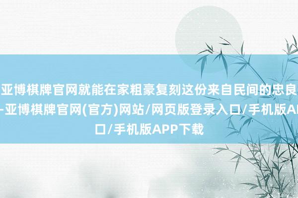 亚博棋牌官网就能在家粗豪复刻这份来自民间的忠良与滋味-亚博棋牌官网(官方)网站/网页版登录入口/手机版APP下载