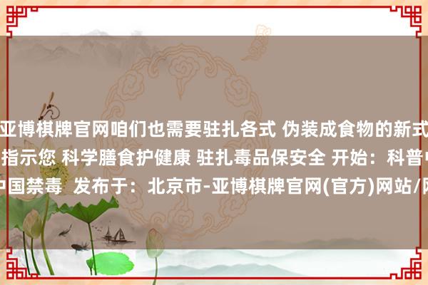亚博棋牌官网咱们也需要驻扎各式 伪装成食物的新式毒品 ↓↓↓ 重庆禁毒指示您 科学膳食护健康 驻扎毒品保安全 开始：科普中国 中国禁毒  发布于：北京市-亚博棋牌官网(官方)网站/网页版登录入口/手机版APP下载