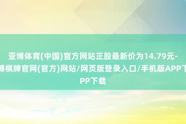 亚博体育(中国)官方网站正股最新价为14.79元-亚博棋牌官网(官方)网站/网页版登录入口/手机版APP下载