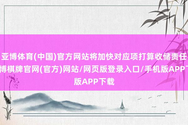 亚博体育(中国)官方网站将加快对应项打算收储责任-亚博棋牌官网(官方)网站/网页版登录入口/手机版APP下载