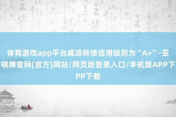 体育游戏app平台威派转债信用级别为“A+”-亚博棋牌官网(官方)网站/网页版登录入口/手机版APP下载