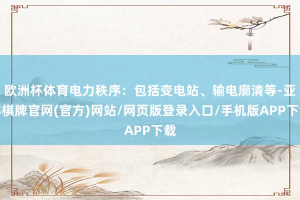 欧洲杯体育电力秩序：包括变电站、输电廓清等-亚博棋牌官网(官方)网站/网页版登录入口/手机版APP下载