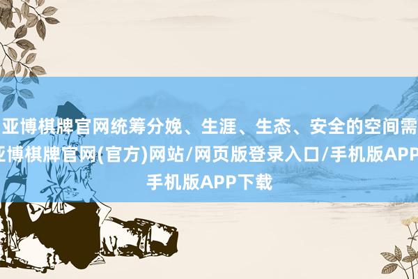 亚博棋牌官网统筹分娩、生涯、生态、安全的空间需要-亚博棋牌官网(官方)网站/网页版登录入口/手机版APP下载