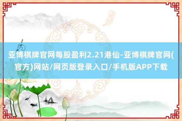 亚博棋牌官网每股盈利2.21港仙-亚博棋牌官网(官方)网站/网页版登录入口/手机版APP下载