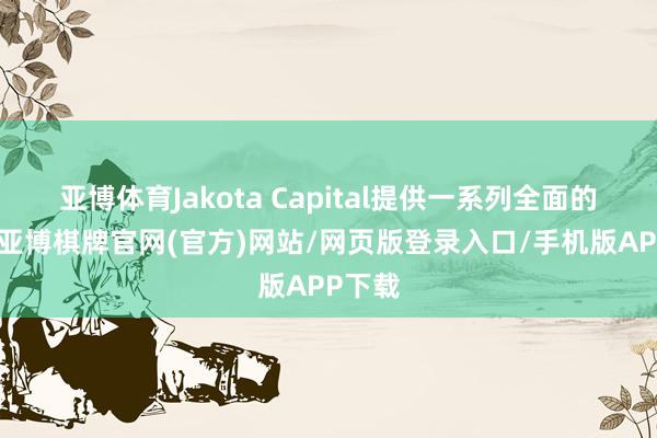 亚博体育Jakota Capital提供一系列全面的服务-亚博棋牌官网(官方)网站/网页版登录入口/手机版APP下载