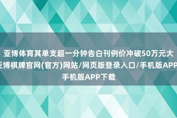 亚博体育其单支超一分钟告白刊例价冲破50万元大关-亚博棋牌官网(官方)网站/网页版登录入口/手机版APP下载