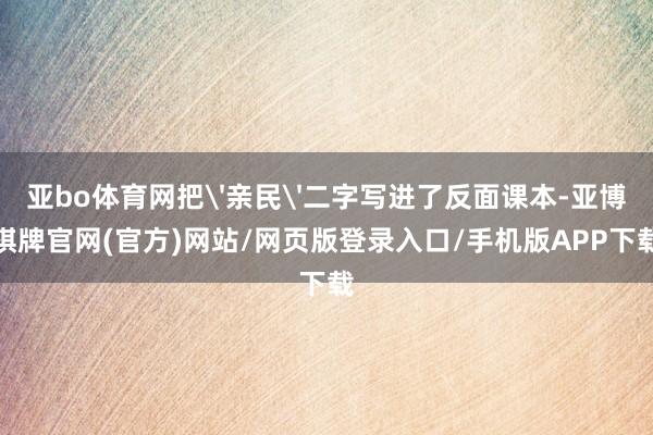 亚bo体育网把'亲民'二字写进了反面课本-亚博棋牌官网(官方)网站/网页版登录入口/手机版APP下载