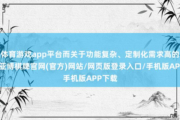 体育游戏app平台而关于功能复杂、定制化需求高的系统-亚博棋牌官网(官方)网站/网页版登录入口/手机版APP下载