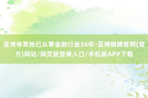 亚博体育她已从事金融行业36年-亚博棋牌官网(官方)网站/网页版登录入口/手机版APP下载