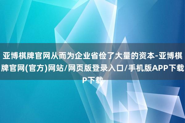 亚博棋牌官网从而为企业省俭了大量的资本-亚博棋牌官网(官方)网站/网页版登录入口/手机版APP下载