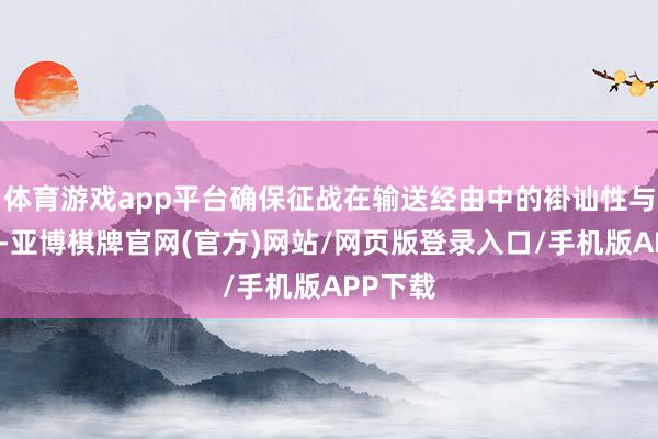 体育游戏app平台确保征战在输送经由中的褂讪性与安全性-亚博棋牌官网(官方)网站/网页版登录入口/手机版APP下载
