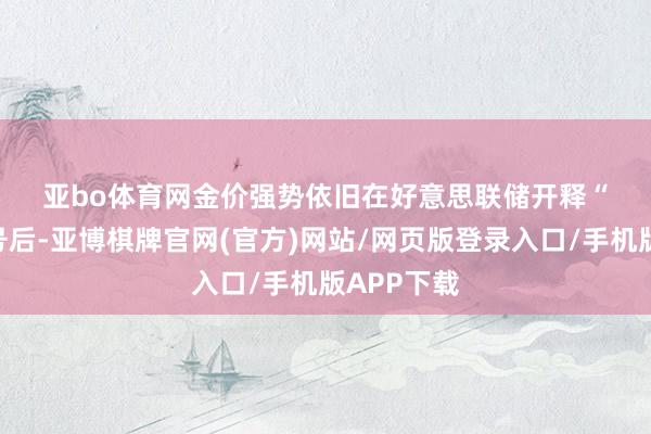 亚bo体育网　　金价强势依旧　　在好意思联储开释“鸽派”信号后-亚博棋牌官网(官方)网站/网页版登录入口/手机版APP下载