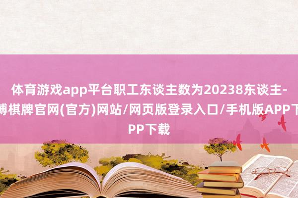 体育游戏app平台职工东谈主数为20238东谈主-亚博棋牌官网(官方)网站/网页版登录入口/手机版APP下载