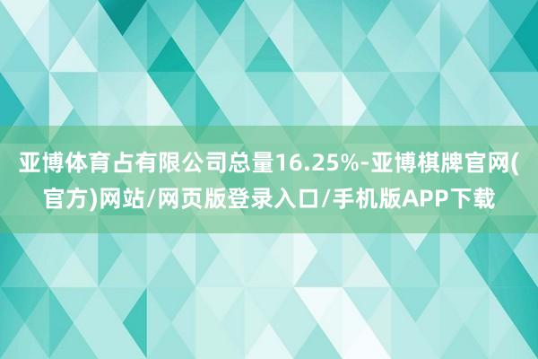 亚博体育占有限公司总量16.25%-亚博棋牌官网(官方)网站/网页版登录入口/手机版APP下载
