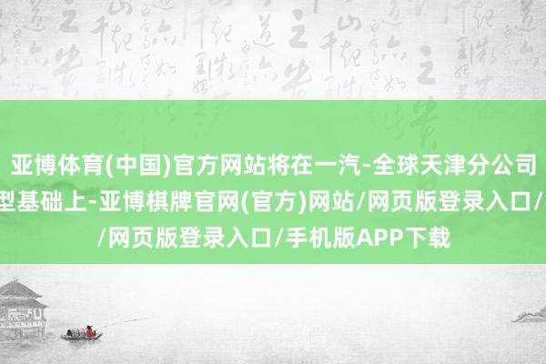 亚博体育(中国)官方网站将在一汽-全球天津分公司当今5款量产车型基础上-亚博棋牌官网(官方)网站/网页版登录入口/手机版APP下载