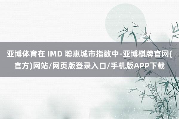亚博体育在 IMD 聪惠城市指数中-亚博棋牌官网(官方)网站/网页版登录入口/手机版APP下载