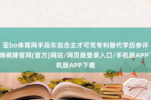 亚bo体育网手段东说念主才可凭专利替代学历参评-亚博棋牌官网(官方)网站/网页版登录入口/手机版APP下载