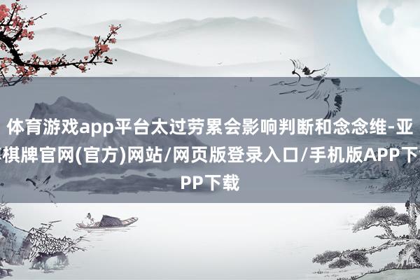 体育游戏app平台太过劳累会影响判断和念念维-亚博棋牌官网(官方)网站/网页版登录入口/手机版APP下载