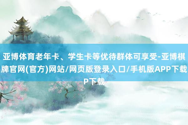 亚博体育老年卡、学生卡等优待群体可享受-亚博棋牌官网(官方)网站/网页版登录入口/手机版APP下载
