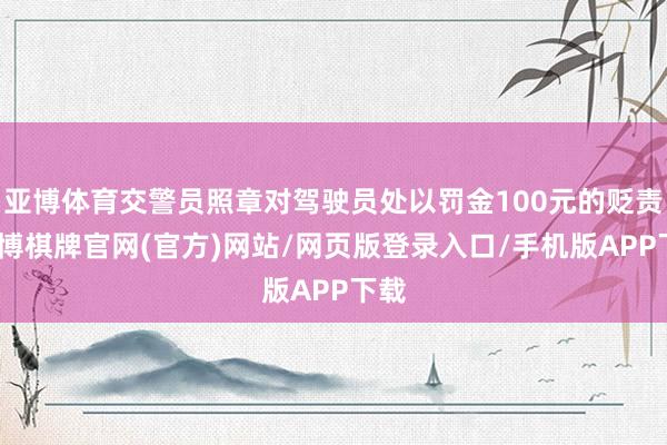 亚博体育交警员照章对驾驶员处以罚金100元的贬责-亚博棋牌官网(官方)网站/网页版登录入口/手机版APP下载
