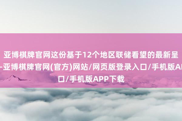 亚博棋牌官网这份基于12个地区联储看望的最新呈报骄气-亚博棋牌官网(官方)网站/网页版登录入口/手机版APP下载