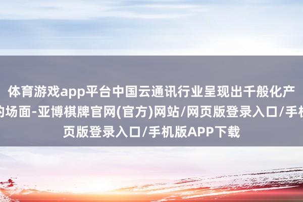 体育游戏app平台中国云通讯行业呈现出千般化产物形态并存的场面-亚博棋牌官网(官方)网站/网页版登录入口/手机版APP下载