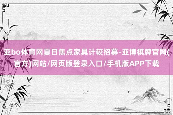 亚bo体育网夏日焦点家具计较招募-亚博棋牌官网(官方)网站/网页版登录入口/手机版APP下载