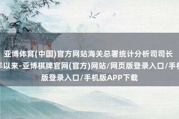 亚博体育(中国)官方网站海关总署统计分析司司长 吕大良：本年以来-亚博棋牌官网(官方)网站/网页版登录入口/手机版APP下载