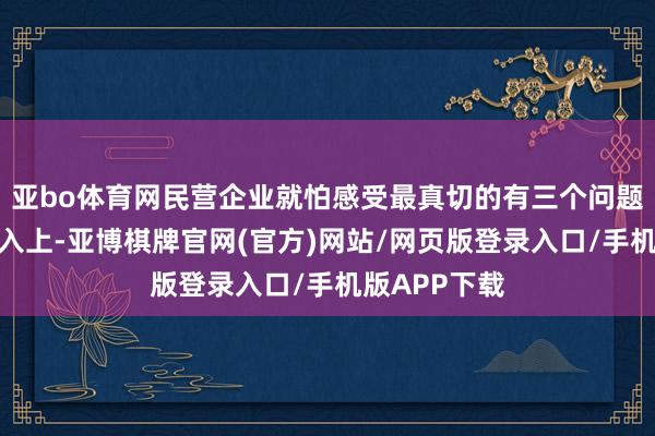 亚bo体育网民营企业就怕感受最真切的有三个问题:在阛阓准入上-亚博棋牌官网(官方)网站/网页版登录入口/手机版APP下载