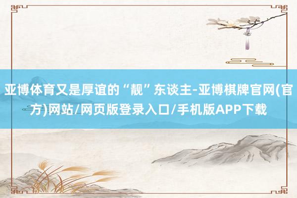 亚博体育又是厚谊的“靓”东谈主-亚博棋牌官网(官方)网站/网页版登录入口/手机版APP下载