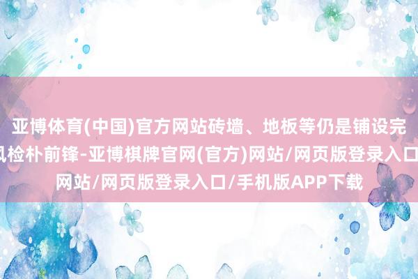亚博体育(中国)官方网站砖墙、地板等仍是铺设完了、举座配色作风检朴前锋-亚博棋牌官网(官方)网站/网页版登录入口/手机版APP下载
