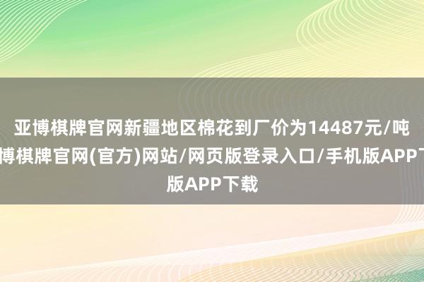 亚博棋牌官网新疆地区棉花到厂价为14487元/吨-亚博棋牌官网(官方)网站/网页版登录入口/手机版APP下载