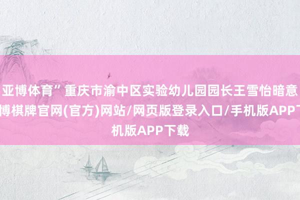 亚博体育”重庆市渝中区实验幼儿园园长王雪怡暗意-亚博棋牌官网(官方)网站/网页版登录入口/手机版APP下载