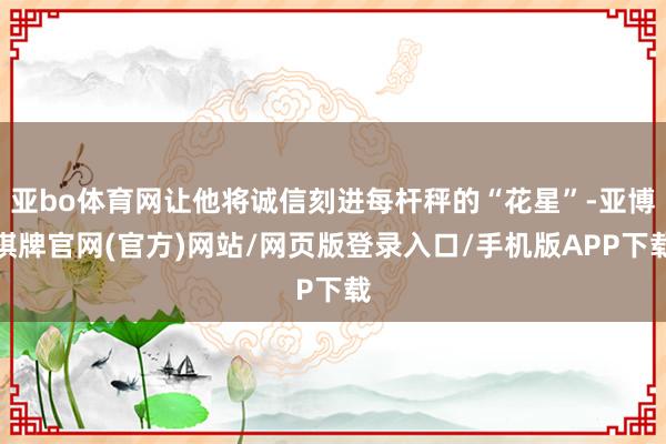 亚bo体育网让他将诚信刻进每杆秤的“花星”-亚博棋牌官网(官方)网站/网页版登录入口/手机版APP下载